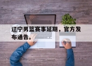 manbetx万博官网-辽宁男篮赛事延期，官方发布通告。