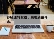 manbetx万博官网-孙杨逆转取胜，展现顽强斗志。
