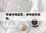 manbetx万博官网体育-李强夺得冠军，亲吻奖杯庆祝。