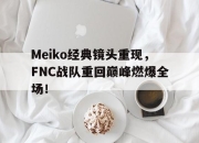 manbetx万博官网-Meiko经典镜头重现，FNC战队重回巅峰燃爆全场！