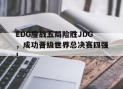 manbetx万博官网-EDG鏖战五局险胜JDG，成功晋级世界总决赛四强！