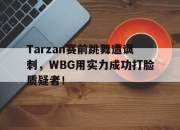 manbetx万博官网体育-Tarzan赛前跳舞遭讽刺，WBG用实力成功打脸质疑者！