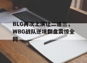 manbetx万博官网体育-BLG再次上演让二追三，WBG战队逆境翻盘震惊全网