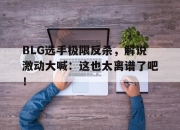 manbetx万博官网体育-BLG选手极限反杀，解说激动大喊：这也太离谱了吧！