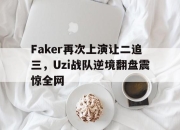 manbetx万博官网体育-Faker再次上演让二追三，Uzi战队逆境翻盘震惊全网