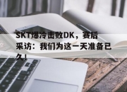 manbetx万博官网体育-SKT爆冷击败DK，赛后采访：我们为这一天准备已久！