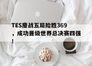 manbetx万博官网体育-TES鏖战五局险胜369，成功晋级世界总决赛四强！