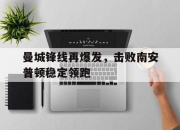 manbetx万博官网官方网站-曼城锋线再爆发，击败南安普顿稳定领跑