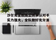 manbetx万博官网官方网站-沙尔克主教练公开承认对手实力强大，全队做好充分准备