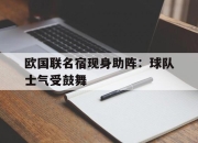 manbetx万博官网-欧国联名宿现身助阵：球队士气受鼓舞