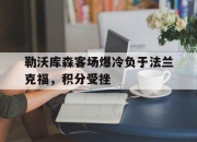 manbetx万博官网官方网站-勒沃库森客场爆冷负于法兰克福，积分受挫