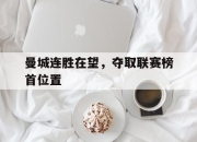 manbetx万博官网-曼城连胜在望，夺取联赛榜首位置