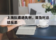 manbetx万博官网体育-上海队遭遇失利，需及时总结反思