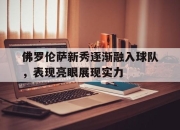 manbetx万博官网官方网站-佛罗伦萨新秀逐渐融入球队，表现亮眼展现实力