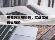 manbetx万博官网-埃弗顿主场输球，欧战席位或受威胁