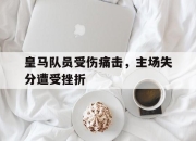 manbetx万博官网官方网站-皇马队员受伤痛击，主场失分遭受挫折