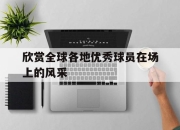 manbetx万博官网体育-欣赏全球各地优秀球员在场上的风采