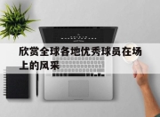 manbetx万博官网体育-欣赏全球各地优秀球员在场上的风采