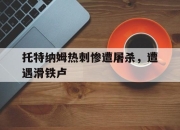 manbetx万博官网体育-托特纳姆热刺惨遭屠杀，遭遇滑铁卢