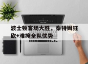 manbetx万博官网官方网站-波士顿客场大胜，泰特姆狂砍+难掩全队优势