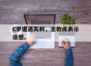 manbetx万博官网-C罗遭遇失利，主教练表示遗憾。