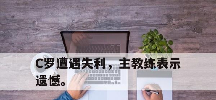 manbetx万博官网-C罗遭遇失利，主教练表示遗憾。