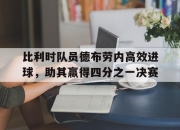 manbetx万博官网官方网站-比利时队员德布劳内高效进球，助其赢得四分之一决赛