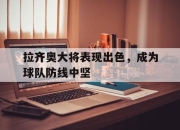 manbetx万博官网官方网站-拉齐奥大将表现出色，成为球队防线中坚