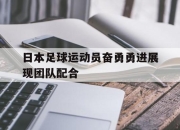 manbetx万博官网体育-日本足球运动员奋勇勇进展现团队配合
