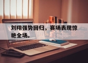 manbetx万博官网官方网站-刘翔强势回归，赛场表现惊艳全场。