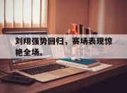 manbetx万博官网官方网站-刘翔强势回归，赛场表现惊艳全场。