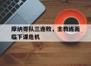 manbetx万博官网-摩纳哥队三连败，主教练面临下课危机