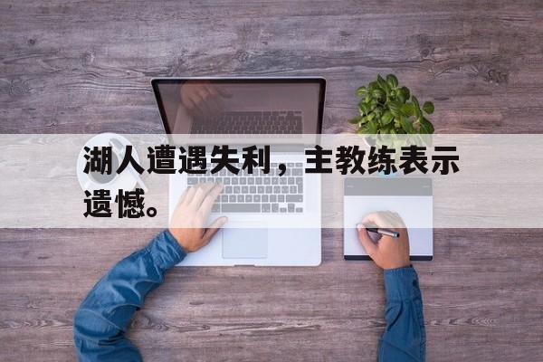 湖人遭遇失利，主教练表示遗憾。