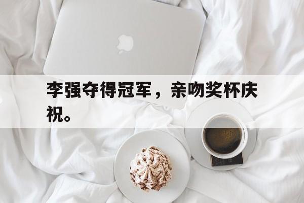 李强夺得冠军，亲吻奖杯庆祝。