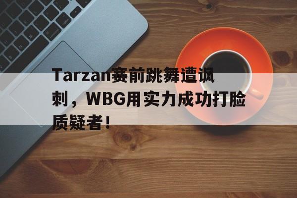 Tarzan赛前跳舞遭讽刺，WBG用实力成功打脸质疑者！