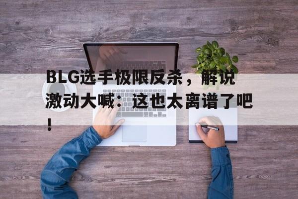 BLG选手极限反杀，解说激动大喊：这也太离谱了吧！