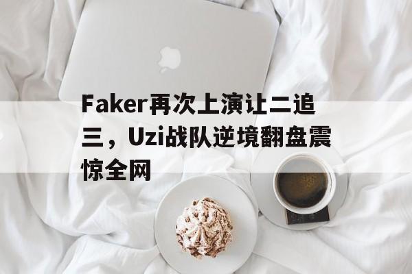 Faker再次上演让二追三，Uzi战队逆境翻盘震惊全网
