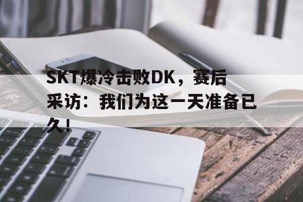 SKT爆冷击败DK，赛后采访：我们为这一天准备已久！