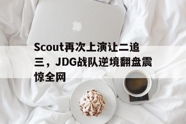 Scout再次上演让二追三，JDG战队逆境翻盘震惊全网