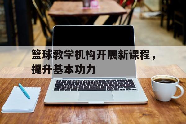 篮球教学机构开展新课程，提升基本功力