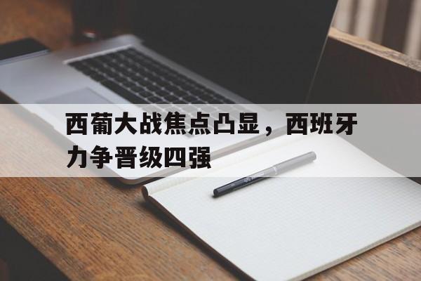 西葡大战焦点凸显，西班牙力争晋级四强