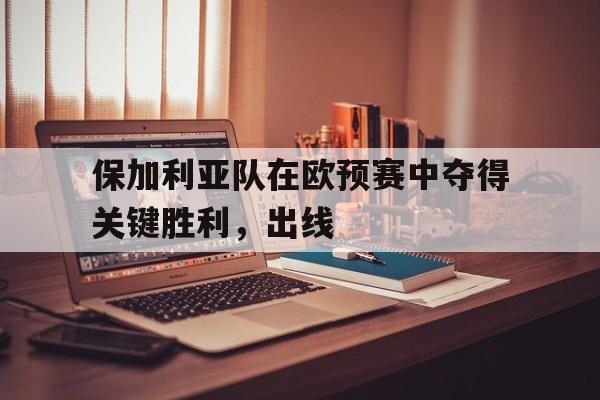 保加利亚队在欧预赛中夺得关键胜利，出线