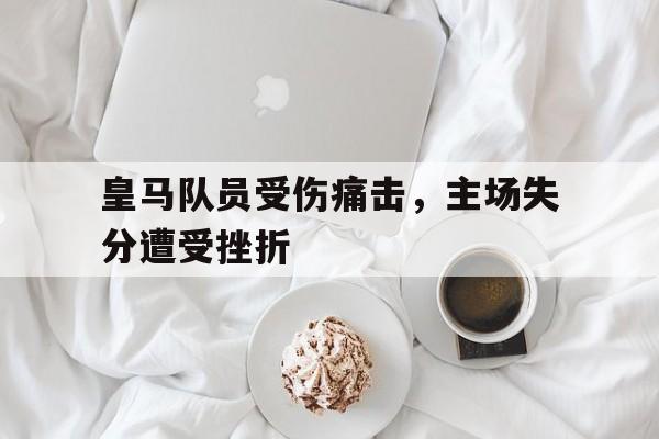 皇马队员受伤痛击，主场失分遭受挫折
