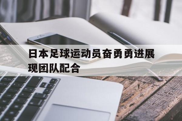 日本足球运动员奋勇勇进展现团队配合