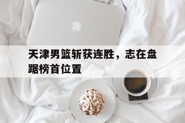 天津男篮斩获连胜，志在盘踞榜首位置